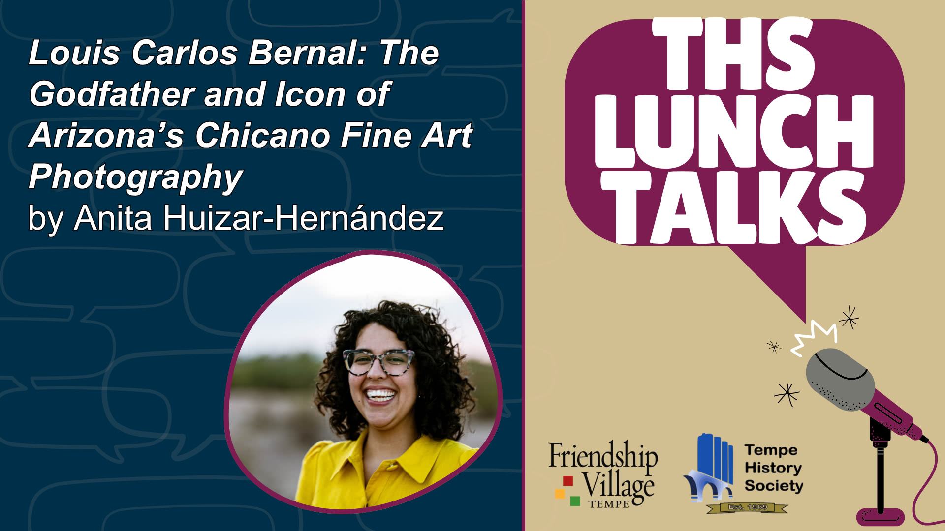 THS Lunch Talks image with an image of of Anita Huizar-Hernández and the title of the talk: Louis Carlos Bernal: The Godfather and Icon of Arizona’s Chicano Fine Art Photography